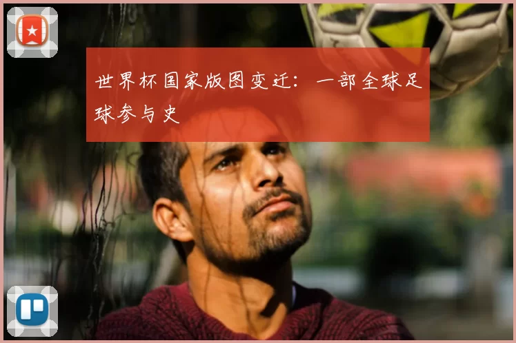 世界杯国家版图变迁：一部全球足球参与史