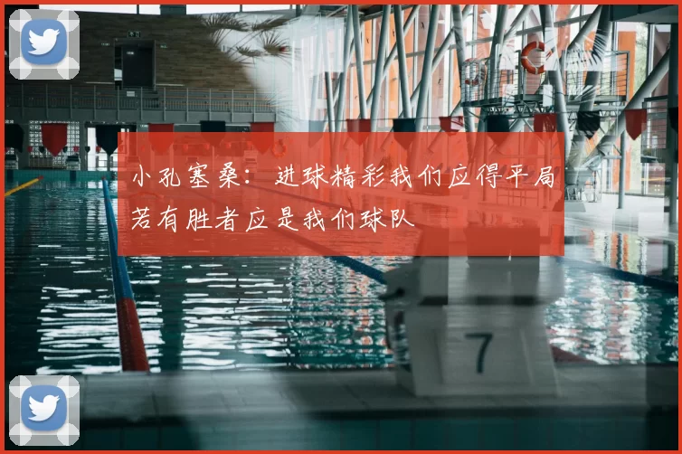小孔塞桑:进球精彩我们应得平局若有胜者应是我们球队
