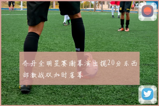 乔丹全明星赛谢幕演出揽20分东西部激战双加时落幕