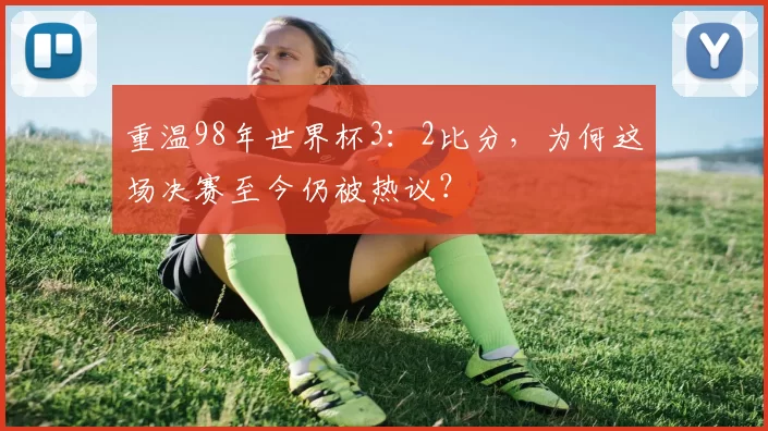 重温98年世界杯3:2比分,为何这场决赛至今仍被热议?