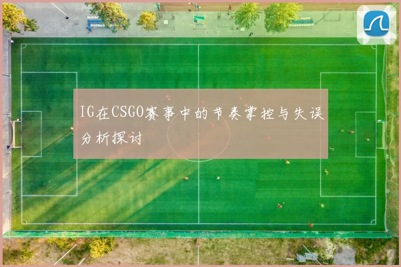 IG在CSGO赛事中的节奏掌控与失误分析探讨