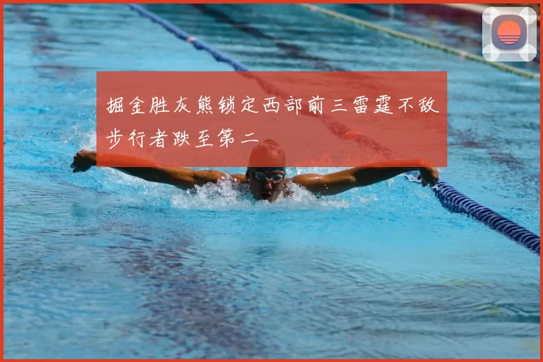 掘金胜灰熊锁定西部前三雷霆不敌步行者跌至第二