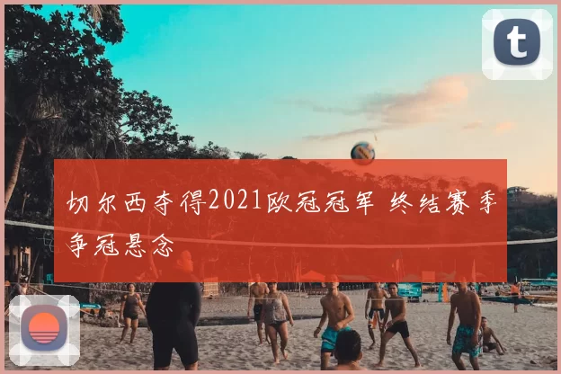 切尔西夺得2021欧冠冠军 终结赛季争冠悬念