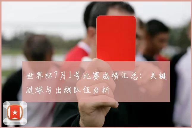 世界杯7月1号比赛成绩汇总：关键进球与出线队伍分析