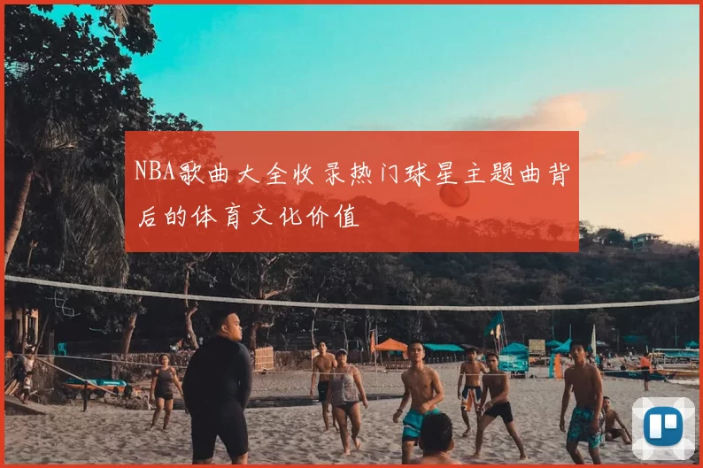 NBA歌曲大全收录热门球星主题曲背后的体育文化价值