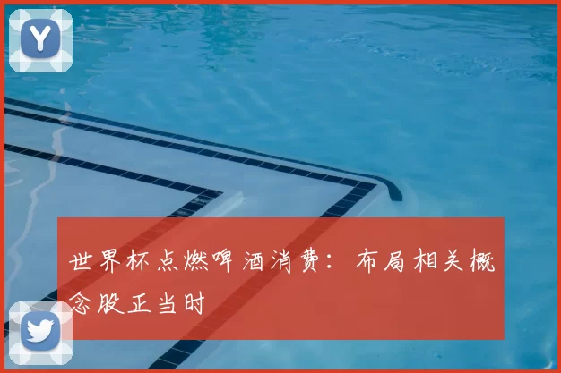 世界杯点燃啤酒消费:布局相关概念股正当时