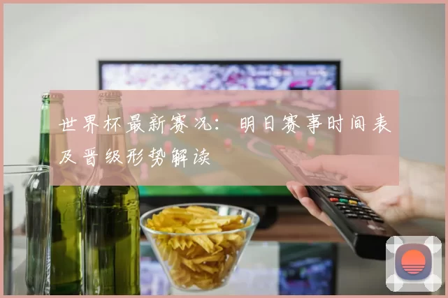世界杯最新赛况：明日赛事时间表及晋级形势解读