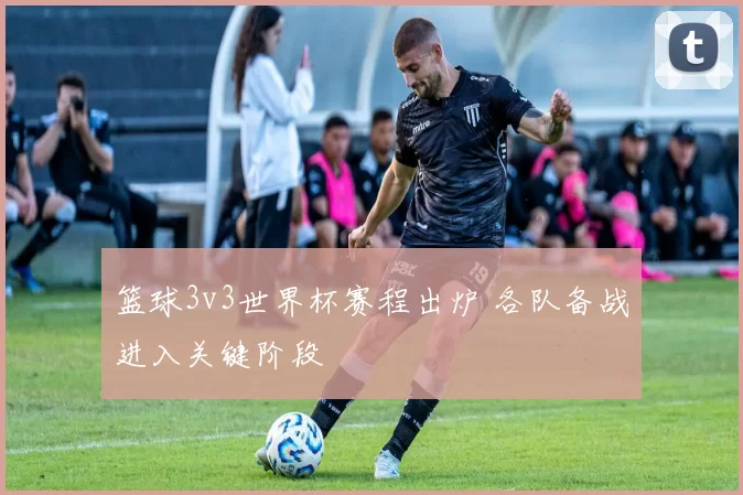 篮球3v3世界杯赛程出炉 各队备战进入关键阶段
