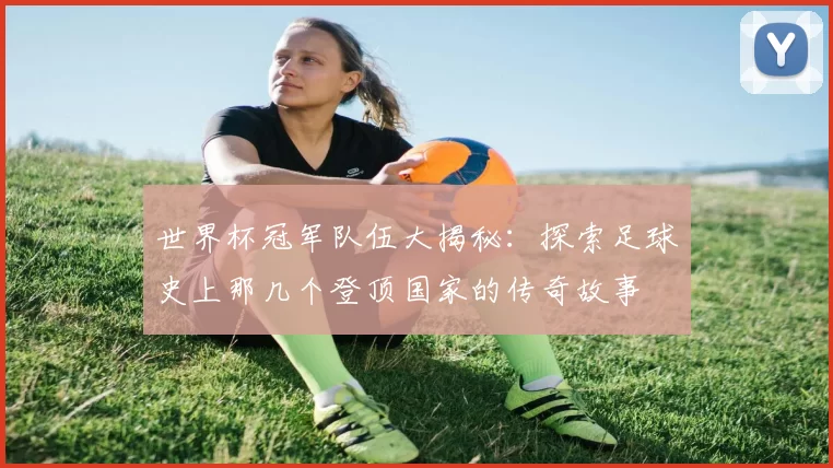 世界杯冠军队伍大揭秘：探索足球史上那几个登顶国家的传奇故事