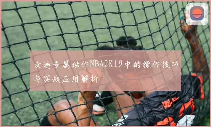 麦迪专属动作NBA2K19中的操作技巧与实战应用解析