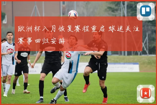 欧洲杯八月恢复赛程重启 球迷关注赛事回归安排