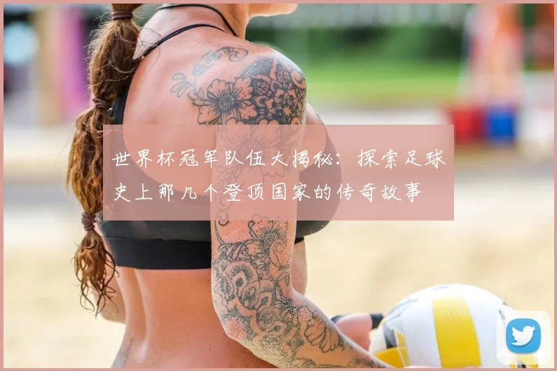 世界杯冠军队伍大揭秘:探索足球史上那几个登顶国家的传奇故事
