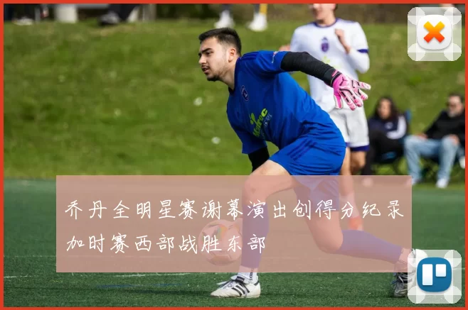 乔丹全明星赛谢幕演出创得分纪录加时赛西部战胜东部