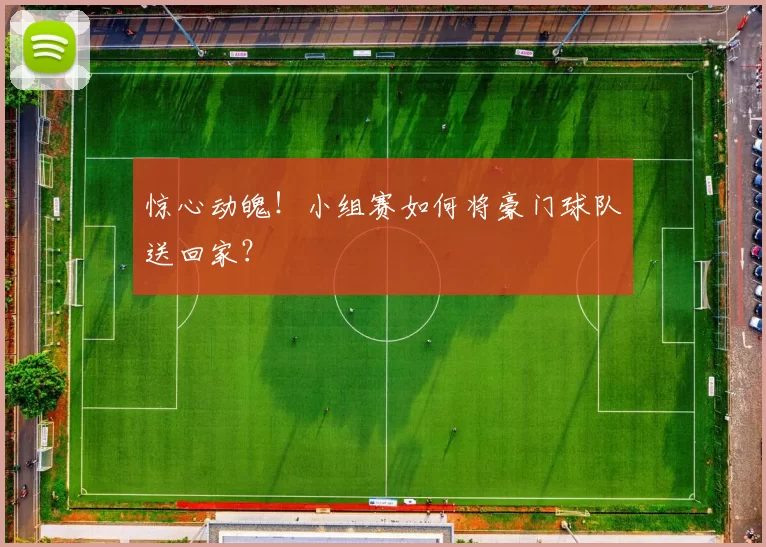 惊心动魄!小组赛如何将豪门球队送回家?