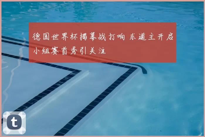 德国世界杯揭幕战打响 东道主开启小组赛首秀引关注