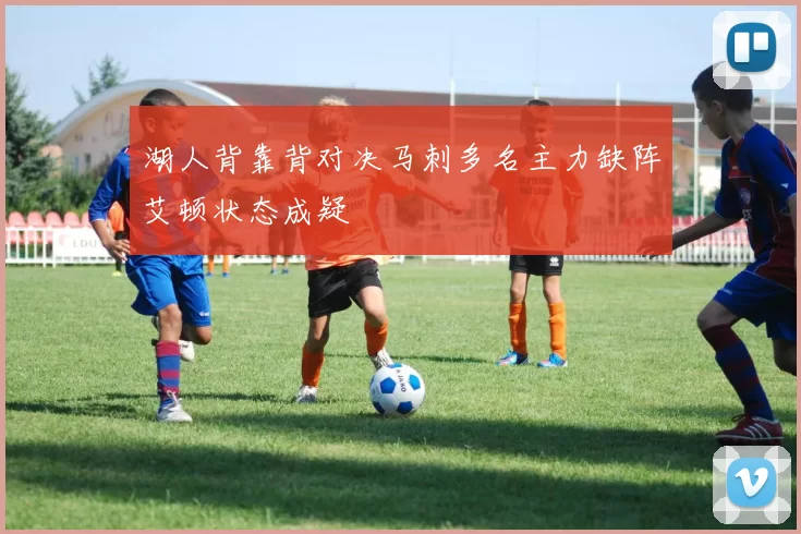 湖人背靠背对决马刺多名主力缺阵艾顿状态成疑
