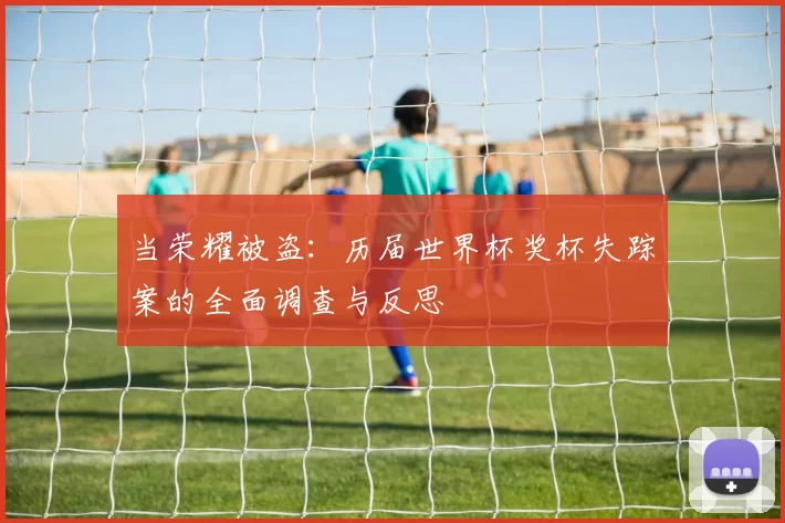 当荣耀被盗：历届世界杯奖杯失踪案的全面调查与反思