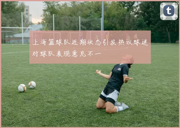 上海篮球队近期状态引发热议球迷对球队表现意见不一