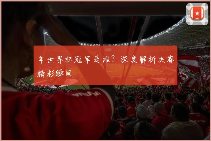 年世界杯冠军是谁?深度解析决赛精彩瞬间