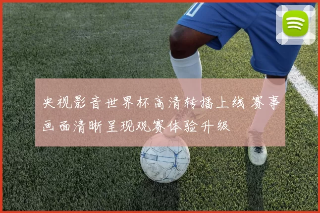 央视影音世界杯高清转播上线 赛事画面清晰呈现观赛体验升级