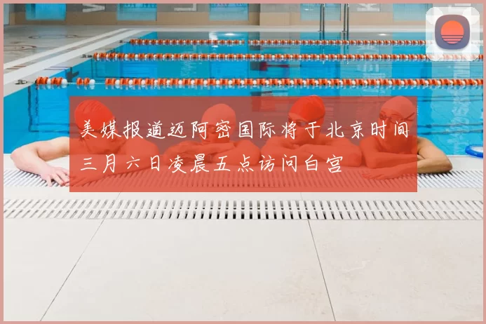 美媒报道迈阿密国际将于北京时间三月六日凌晨五点访问白宫