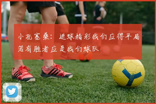 小孔塞桑：进球精彩我们应得平局若有胜者应是我们球队