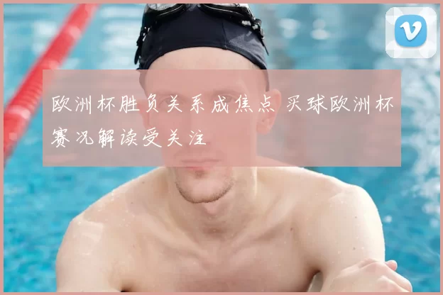 欧洲杯胜负关系成焦点 买球欧洲杯赛况解读受关注