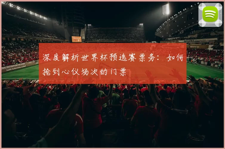 深度解析世界杯预选赛票务：如何抢到心仪场次的门票