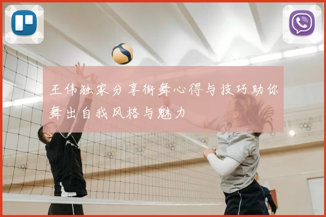 王伟独家分享街舞心得与技巧助你舞出自我风格与魅力