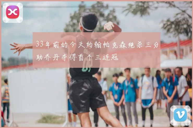 33年前的今天约翰帕克森绝杀三分助乔丹夺得首个三连冠