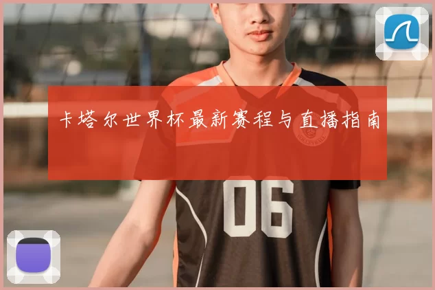 卡塔尔世界杯最新赛程与直播指南