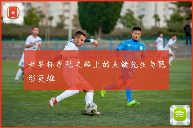 世界杯夺冠之路上的关键先生与隐形英雄