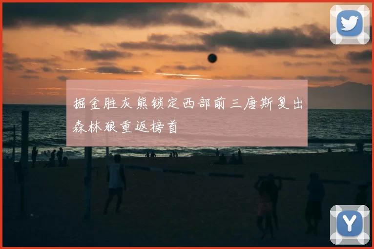 掘金胜灰熊锁定西部前三唐斯复出森林狼重返榜首