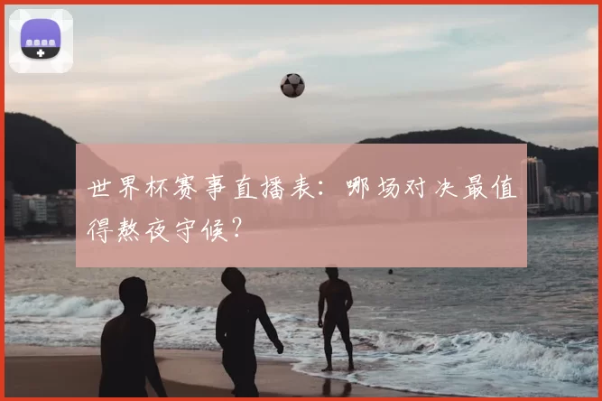世界杯赛事直播表:哪场对决最值得熬夜守候?