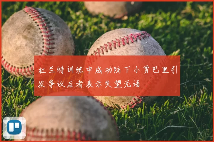 杜兰特训练中成功防下小贾巴里引发争议后者表示失望无语