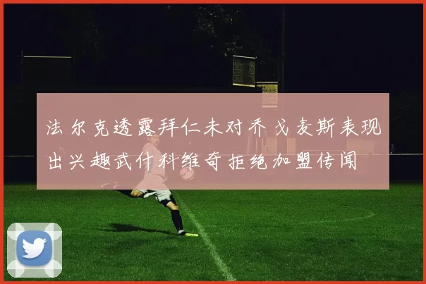法尔克透露拜仁未对乔戈麦斯表现出兴趣武什科维奇拒绝加盟传闻