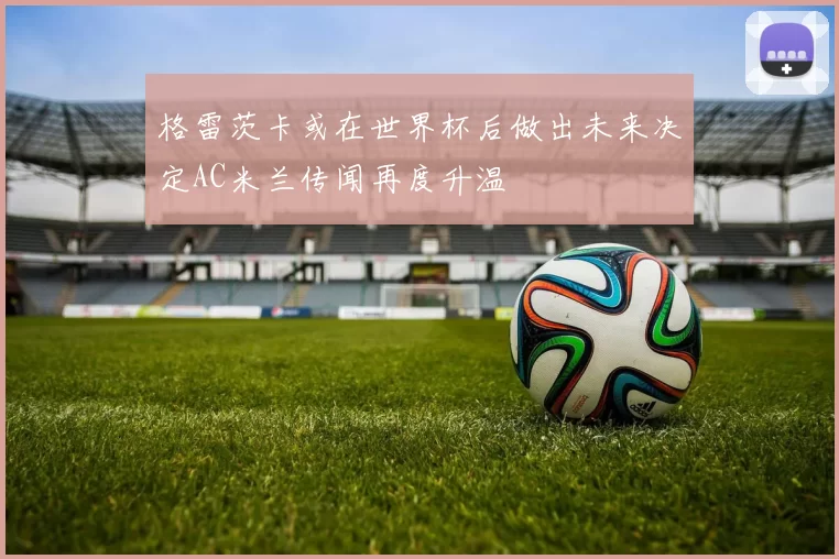 格雷茨卡或在世界杯后做出未来决定AC米兰传闻再度升温