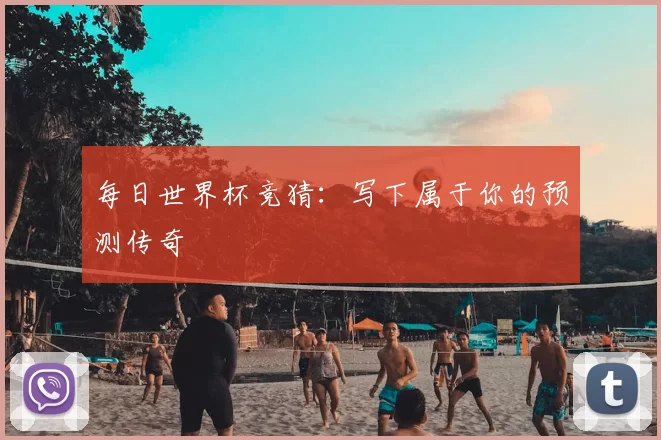 每日世界杯竞猜:写下属于你的预测传奇