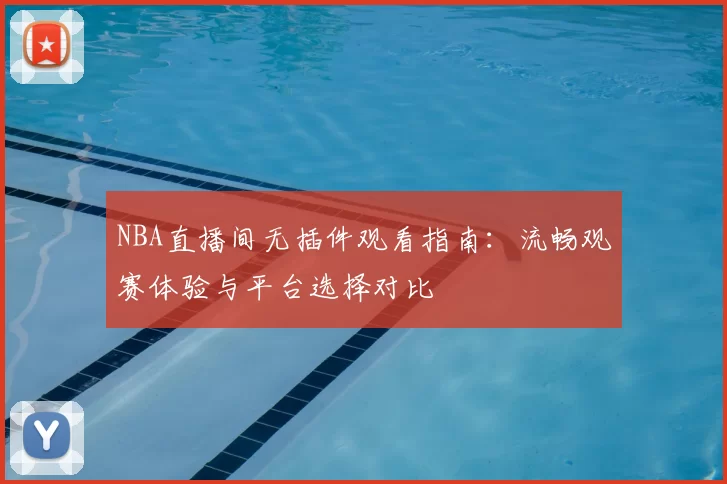NBA直播间无插件观看指南：流畅观赛体验与平台选择对比