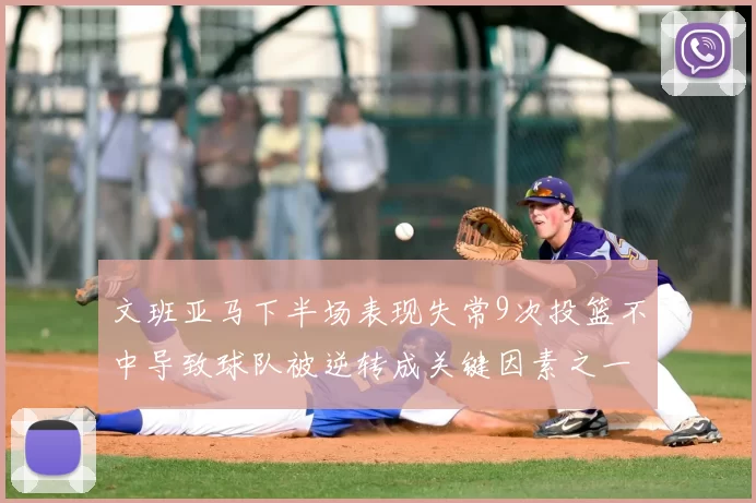 文班亚马下半场表现失常9次投篮不中导致球队被逆转成关键因素之一