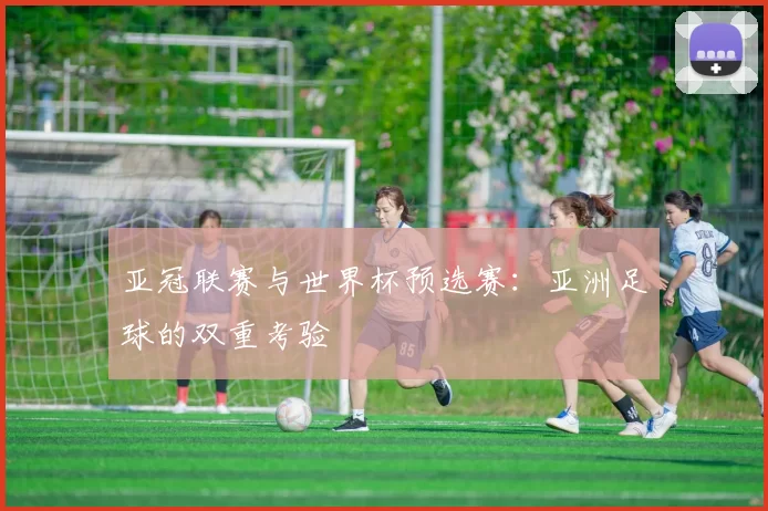亚冠联赛与世界杯预选赛：亚洲足球的双重考验
