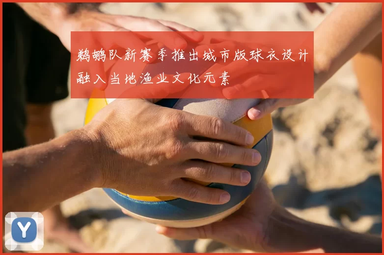 鹈鹕队新赛季推出城市版球衣设计融入当地渔业文化元素