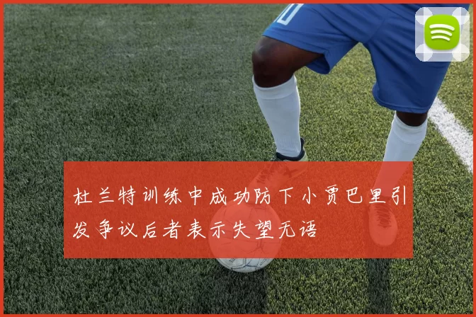 杜兰特训练中成功防下小贾巴里引发争议后者表示失望无语
