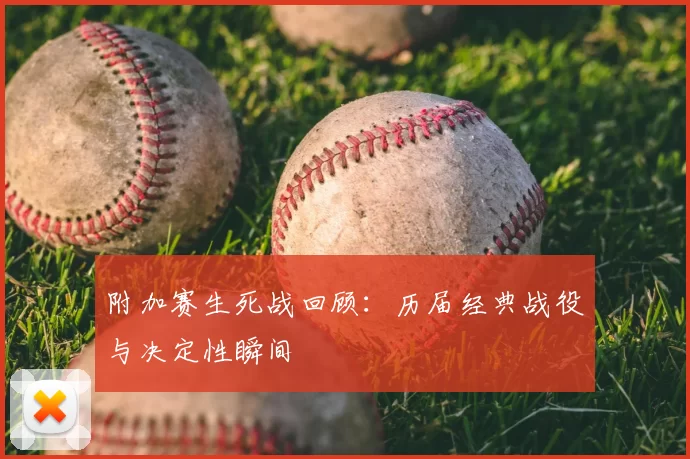 附加赛生死战回顾:历届经典战役与决定性瞬间