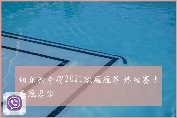 切尔西夺得2021欧冠冠军 终结赛季争冠悬念