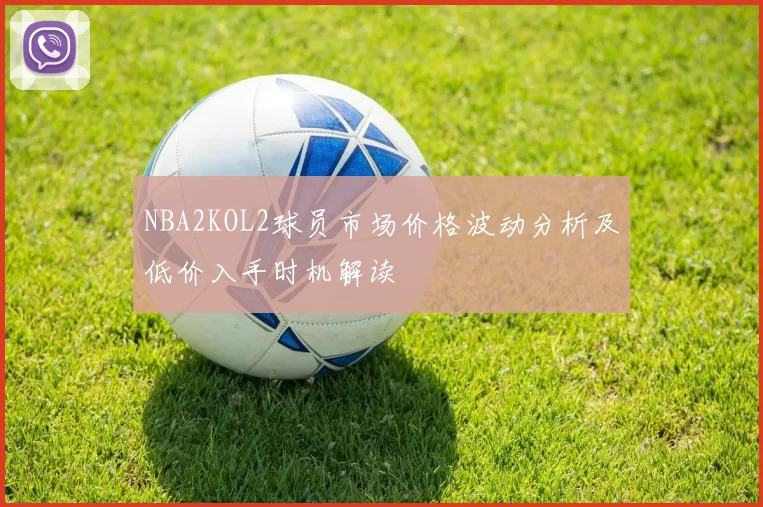 NBA2KOL2球员市场价格波动分析及低价入手时机解读