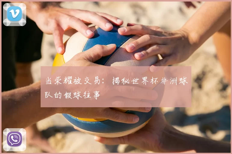 当荣耀被交易:揭秘世界杯非洲球队的假球往事