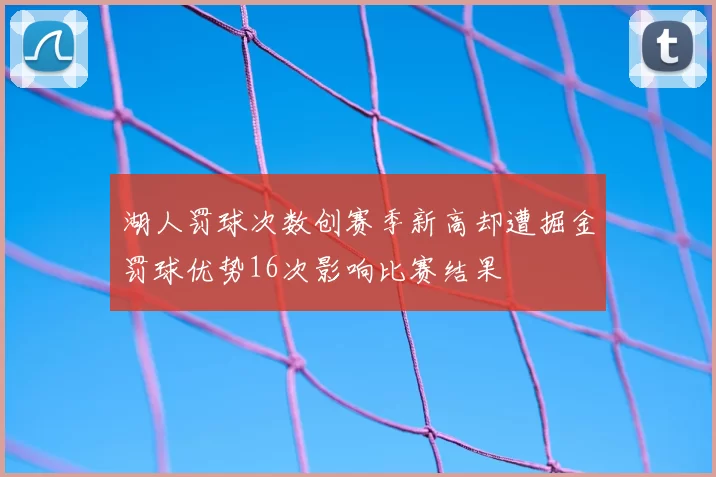 湖人罚球次数创赛季新高却遭掘金罚球优势16次影响比赛结果