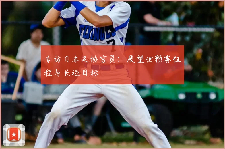 专访日本足协官员：展望世预赛征程与长远目标