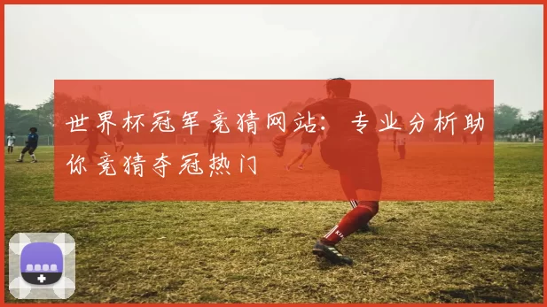 世界杯冠军竞猜网站:专业分析助你竞猜夺冠热门